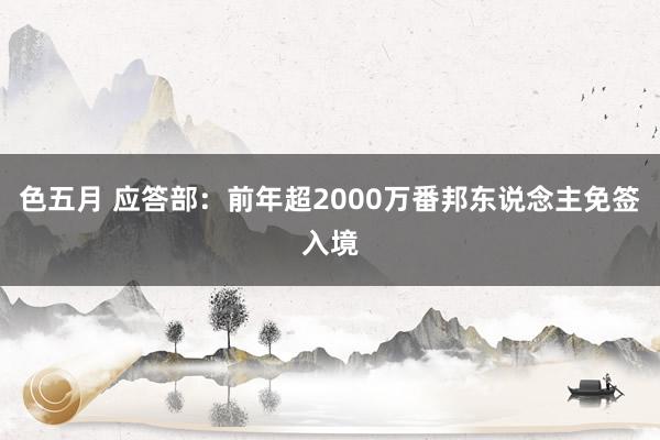 色五月 应答部：前年超2000万番邦东说念主免签入境