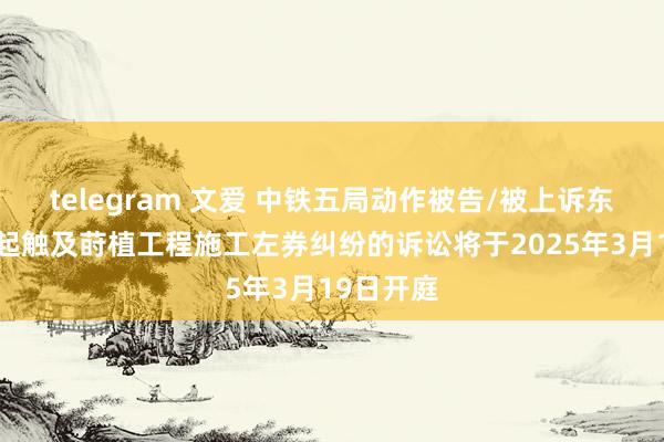 telegram 文爱 中铁五局动作被告/被上诉东谈主的1起触及莳植工程施工左券纠纷的诉讼将于2025年3月19日开庭