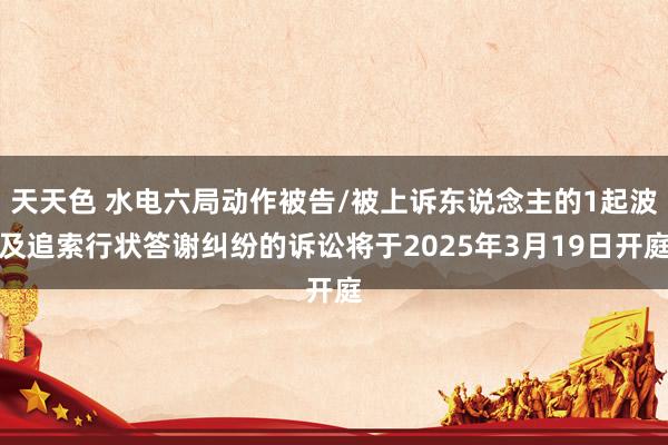 天天色 水电六局动作被告/被上诉东说念主的1起波及追索行状答谢纠纷的诉讼将于2025年3月19日开庭