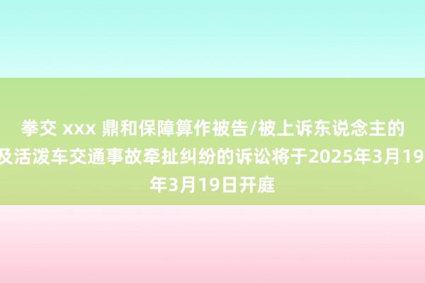 拳交 xxx 鼎和保障算作被告/被上诉东说念主的1起触及活泼车交通事故牵扯纠纷的诉讼将于2025年3月19日开庭