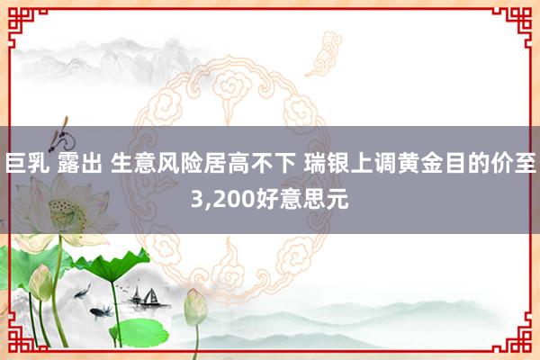 巨乳 露出 生意风险居高不下 瑞银上调黄金目的价至3，200好意思元