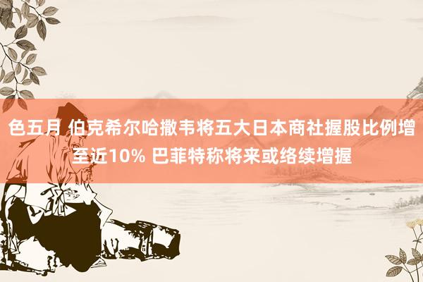 色五月 伯克希尔哈撒韦将五大日本商社握股比例增至近10% 巴菲特称将来或络续增握