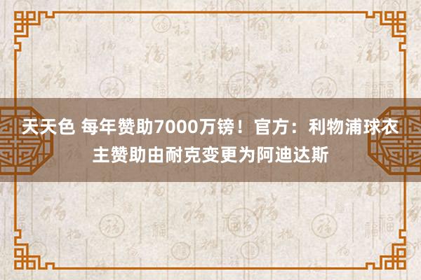 天天色 每年赞助7000万镑！官方：利物浦球衣主赞助由耐克变更为阿迪达斯