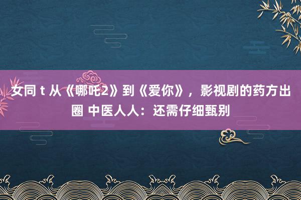女同 t 从《哪吒2》到《爱你》，影视剧的药方出圈 中医人人：还需仔细甄别