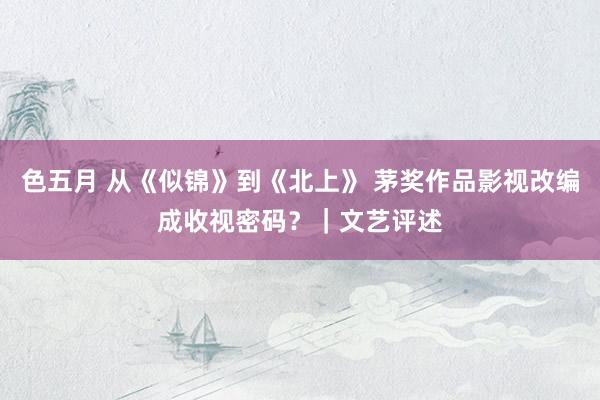色五月 从《似锦》到《北上》 茅奖作品影视改编成收视密码？｜文艺评述