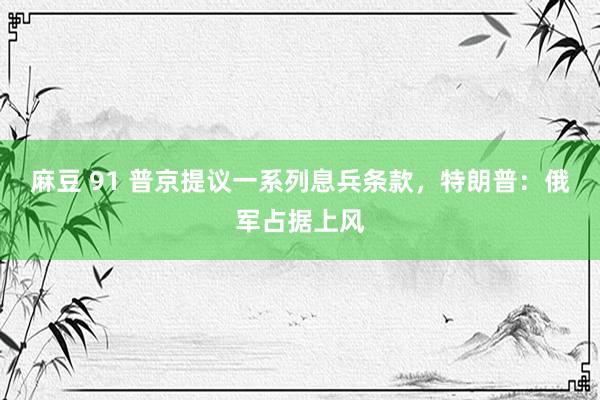 麻豆 91 普京提议一系列息兵条款，特朗普：俄军占据上风