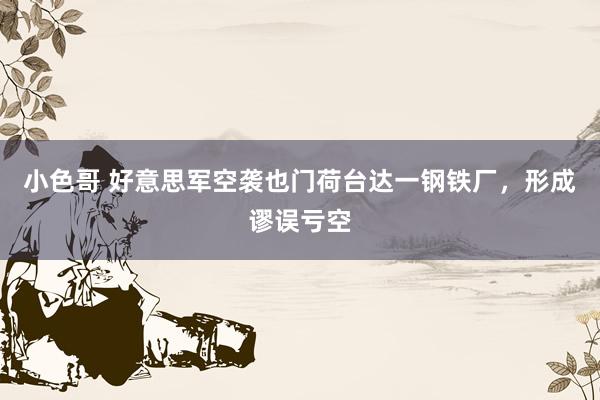 小色哥 好意思军空袭也门荷台达一钢铁厂，形成谬误亏空