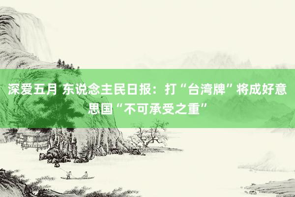 深爱五月 东说念主民日报：打“台湾牌”将成好意思国“不可承受之重”