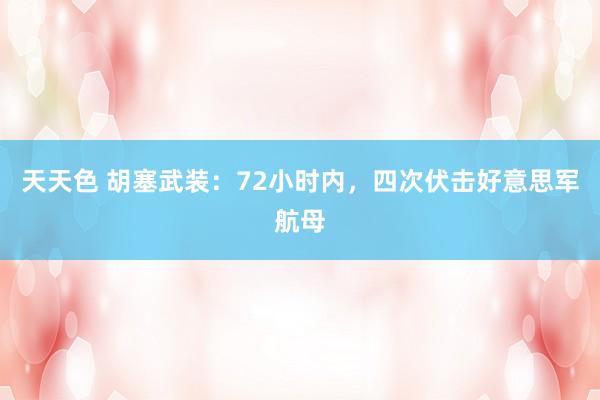 天天色 胡塞武装：72小时内，四次伏击好意思军航母
