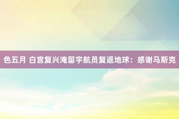 色五月 白宫复兴淹留宇航员复返地球：感谢马斯克