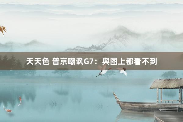 天天色 普京嘲讽G7：舆图上都看不到