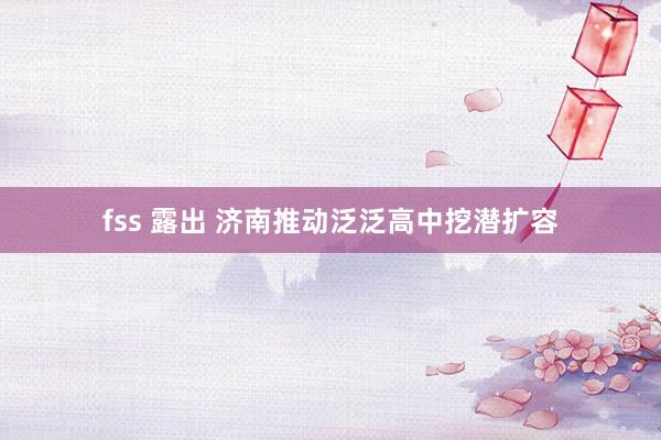fss 露出 济南推动泛泛高中挖潜扩容