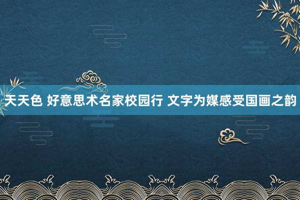 天天色 好意思术名家校园行 文字为媒感受国画之韵
