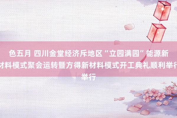 色五月 四川金堂经济斥地区“立园满园”能源新材料模式聚会运转暨方得新材料模式开工典礼顺利举行