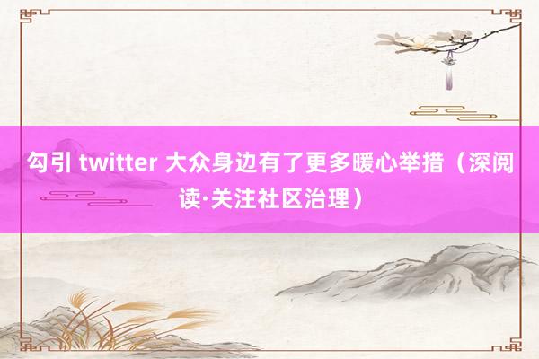 勾引 twitter 大众身边有了更多暖心举措（深阅读·关注社区治理）