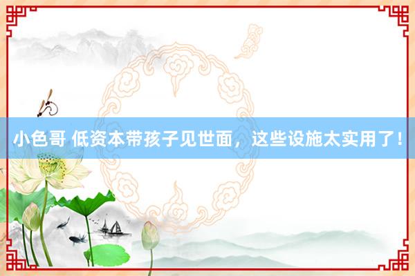 小色哥 低资本带孩子见世面，这些设施太实用了！