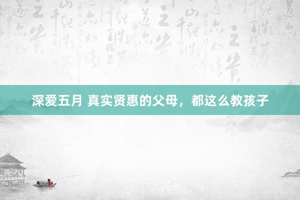 深爱五月 真实贤惠的父母，都这么教孩子