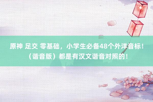 原神 足交 零基础，小学生必备48个外洋音标！（谐音版）都是有汉文谐音对照的！