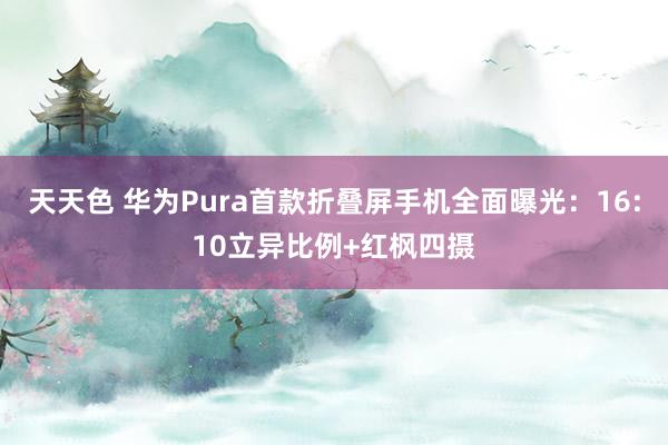 天天色 华为Pura首款折叠屏手机全面曝光：16:10立异比例+红枫四摄
