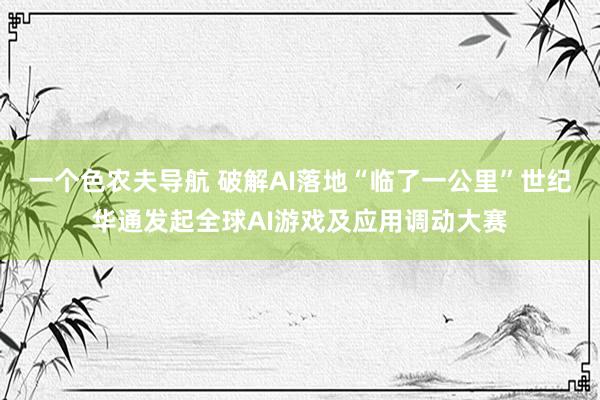 一个色农夫导航 破解AI落地“临了一公里”世纪华通发起全球AI游戏及应用调动大赛