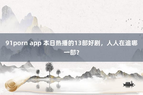 91porn app 本日热播的13部好剧，人人在追哪一部？