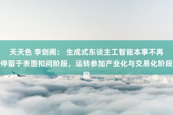 天天色 李剑阁： 生成式东谈主工智能本事不再停留于表面扣问阶段，运转参加产业化与交易化阶段