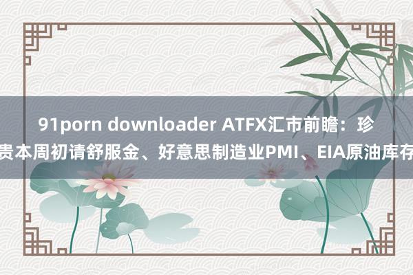 91porn downloader ATFX汇市前瞻：珍贵本周初请舒服金、好意思制造业PMI、EIA原油库存
