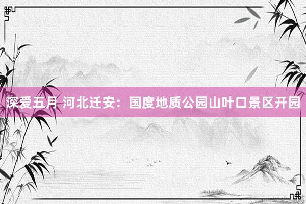 深爱五月 河北迁安：国度地质公园山叶口景区开园