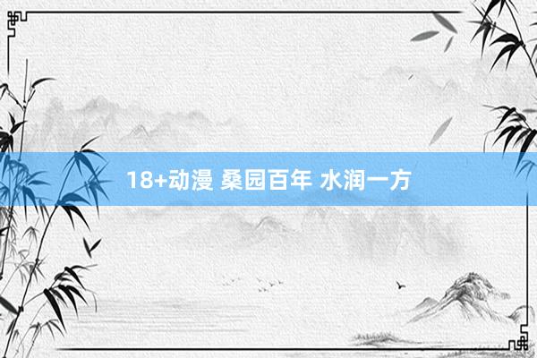 18+动漫 桑园百年 水润一方