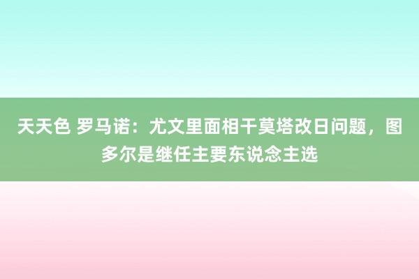 天天色 罗马诺：尤文里面相干莫塔改日问题，图多尔是继任主要东说念主选
