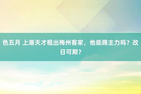 色五月 上港天才租出梅州客家，他能踢主力吗？改日可期？