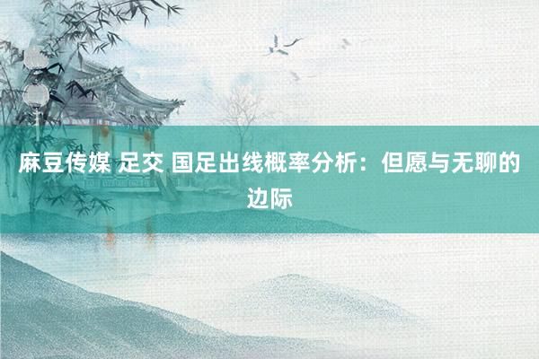 麻豆传媒 足交 国足出线概率分析：但愿与无聊的边际
