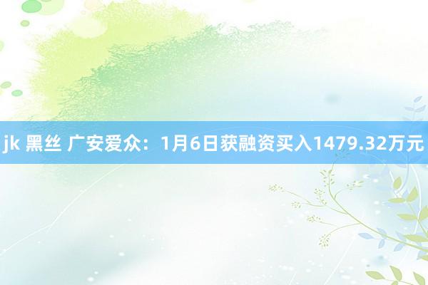 jk 黑丝 广安爱众：1月6日获融资买入1479.32万元