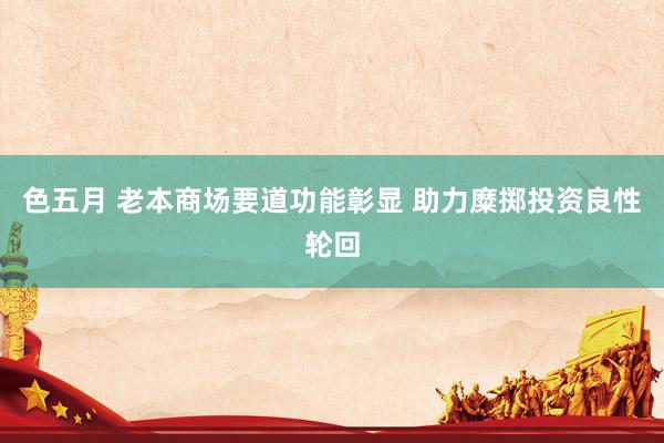 色五月 老本商场要道功能彰显 助力糜掷投资良性轮回