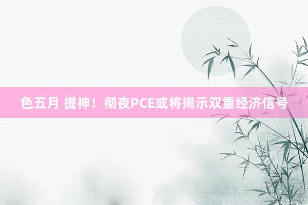 色五月 提神！彻夜PCE或将揭示双重经济信号