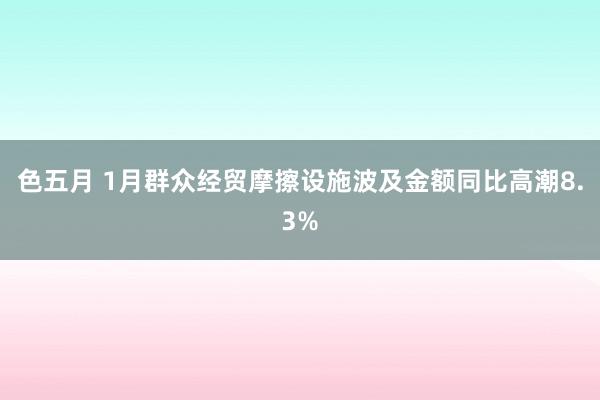 色五月 1月群众经贸摩擦设施波及金额同比高潮8.3%