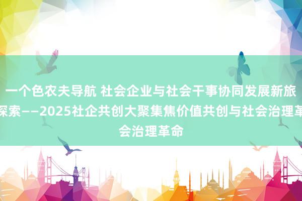 一个色农夫导航 社会企业与社会干事协同发展新旅途探索——2025社企共创大聚集焦价值共创与社会治理革命