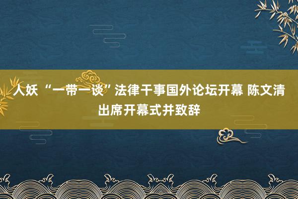 人妖 “一带一谈”法律干事国外论坛开幕 陈文清出席开幕式并致辞