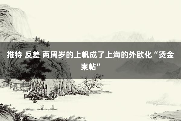 推特 反差 两周岁的上帆成了上海的外欧化“烫金柬帖”