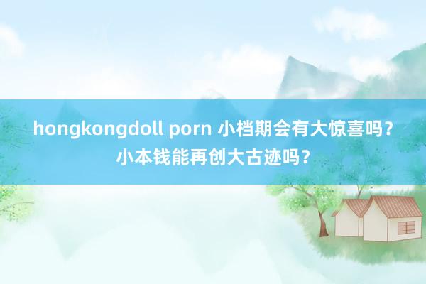 hongkongdoll porn 小档期会有大惊喜吗？小本钱能再创大古迹吗？