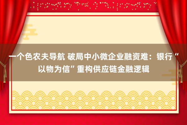 一个色农夫导航 破局中小微企业融资难：银行“以物为信”重构供应链金融逻辑