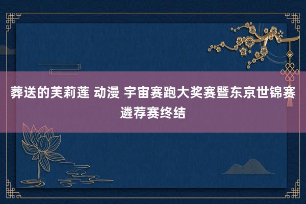 葬送的芙莉莲 动漫 宇宙赛跑大奖赛暨东京世锦赛遴荐赛终结