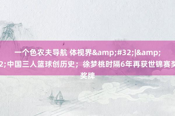 一个色农夫导航 体视界&#32;|&#32;中国三人篮球创历史；徐梦桃时隔6年再获世锦赛奖牌