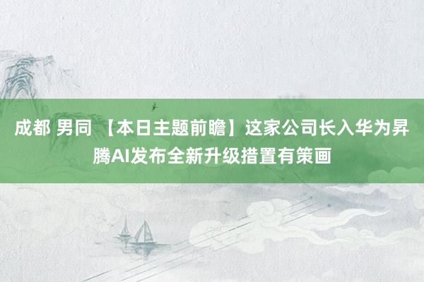成都 男同 【本日主题前瞻】这家公司长入华为昇腾AI发布全新升级措置有策画