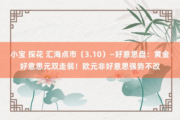 小宝 探花 汇海点市（3.10）—好意思盘：黄金好意思元双走弱！欧元非好意思强势不改