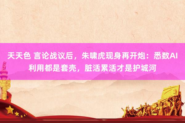 天天色 言论战议后，朱啸虎现身再开炮：悉数AI利用都是套壳，脏活累活才是护城河