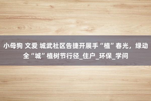 小母狗 文爱 城武社区告捷开展手“植”春光，绿动全“城”植树节行径_住户_环保_学问
