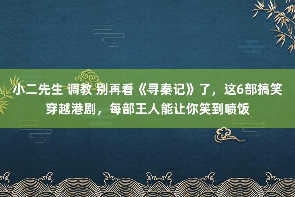 小二先生 调教 别再看《寻秦记》了，这6部搞笑穿越港剧，每部王人能让你笑到喷饭