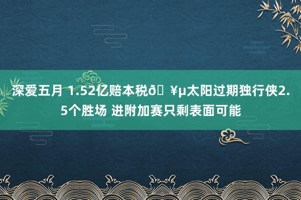深爱五月 1.52亿赔本税🥵太阳过期独行侠2.5个胜场 进附加赛只剩表面可能