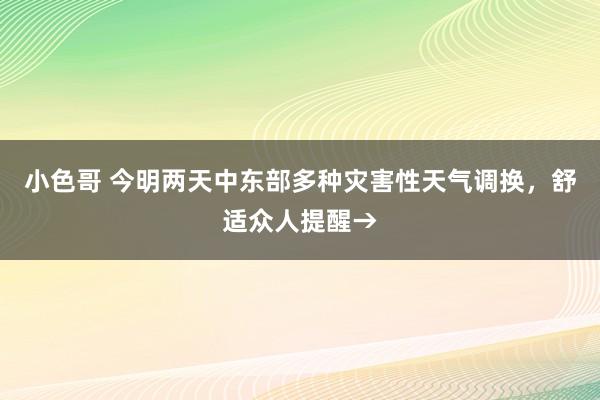 小色哥 今明两天中东部多种灾害性天气调换，舒适众人提醒→